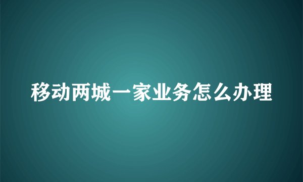 移动两城一家业务怎么办理