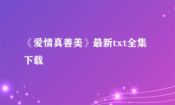 《爱情真善美》最新txt全集下载