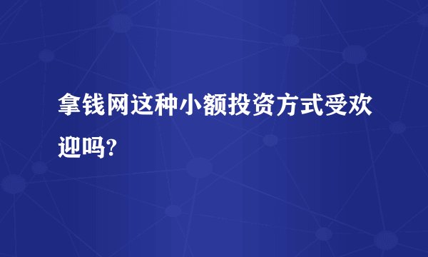 拿钱网这种小额投资方式受欢迎吗?