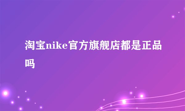 淘宝nike官方旗舰店都是正品吗