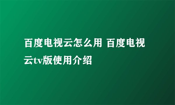 百度电视云怎么用 百度电视云tv版使用介绍
