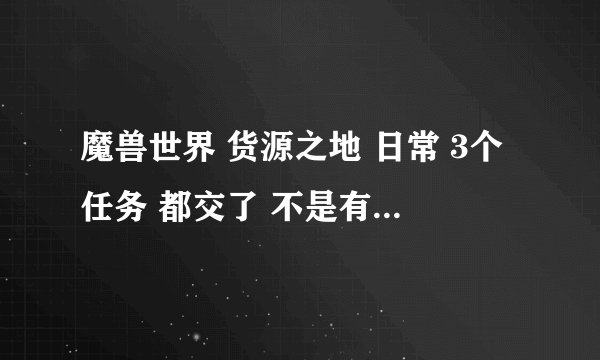 魔兽世界 货源之地 日常 3个任务 都交了 不是有个 可以变身的东西 叫什么来着！ 怎么可以拿到？