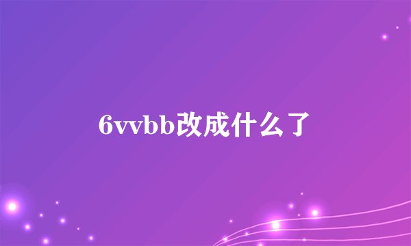 6vvbb改成什么了