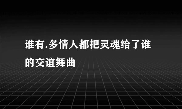 谁有.多情人都把灵魂给了谁的交谊舞曲