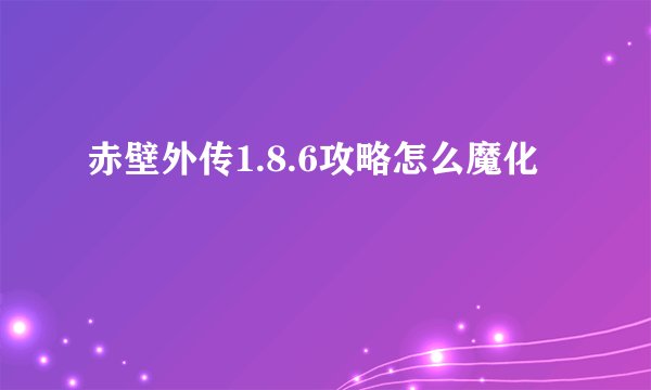 赤壁外传1.8.6攻略怎么魔化