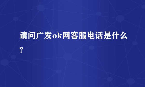请问广发ok网客服电话是什么?