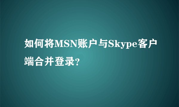 如何将MSN账户与Skype客户端合并登录？