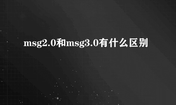 msg2.0和msg3.0有什么区别