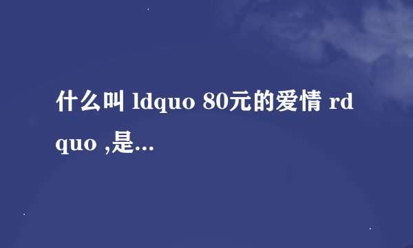 什么叫 ldquo 80元的爱情 rdquo ,是什么意思!