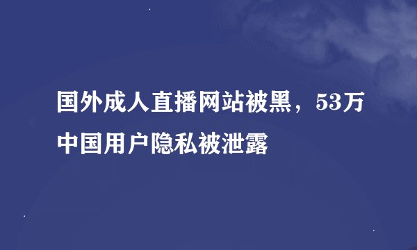 国外成人直播网站被黑，53万中国用户隐私被泄露