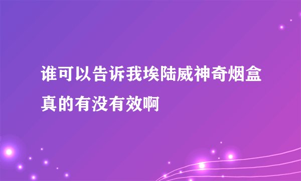谁可以告诉我埃陆威神奇烟盒真的有没有效啊