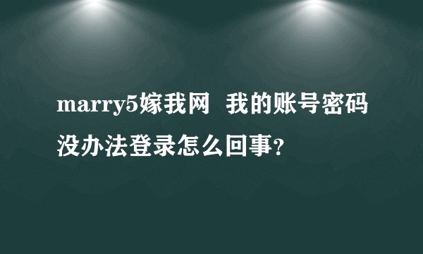 marry5嫁我网  我的账号密码没办法登录怎么回事？