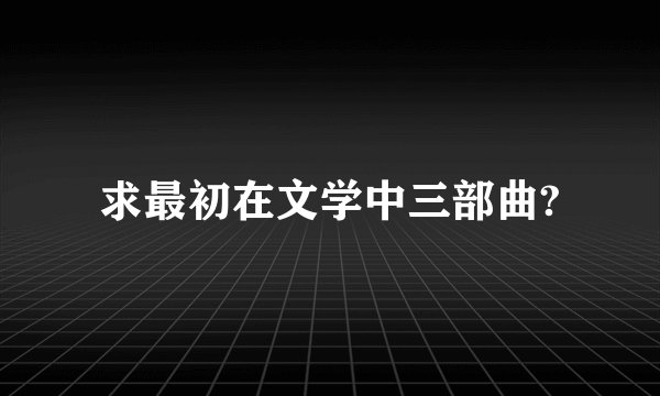 求最初在文学中三部曲?