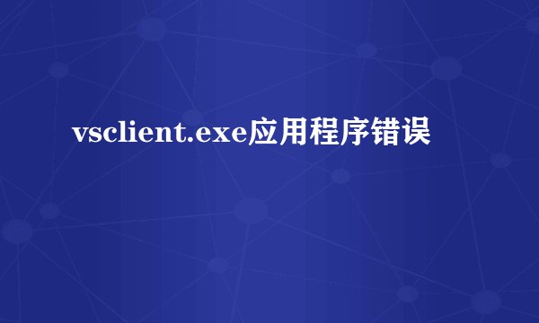 vsclient.exe应用程序错误