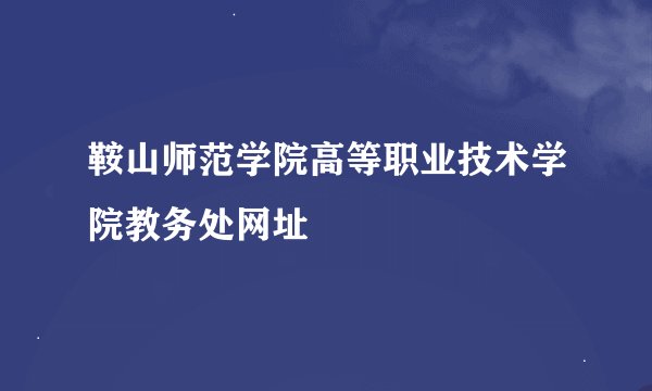 鞍山师范学院高等职业技术学院教务处网址