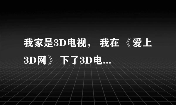 我家是3D电视， 我在 《爱上3D网》 下了3D电影 怎么放不出3D效果？