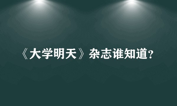 《大学明天》杂志谁知道？