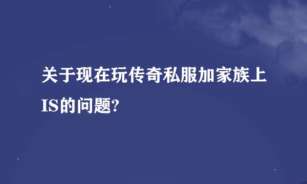 关于现在玩传奇私服加家族上IS的问题?
