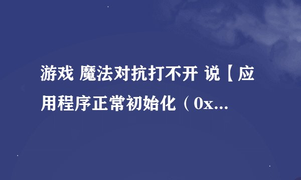 游戏 魔法对抗打不开 说【应用程序正常初始化（0xc0000135）失败。请单击“确定”，终止应用程序】？？