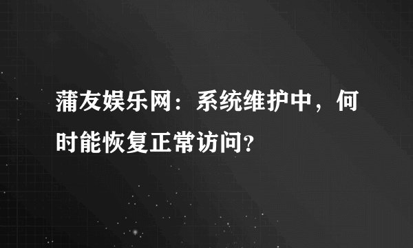 蒲友娱乐网：系统维护中，何时能恢复正常访问？