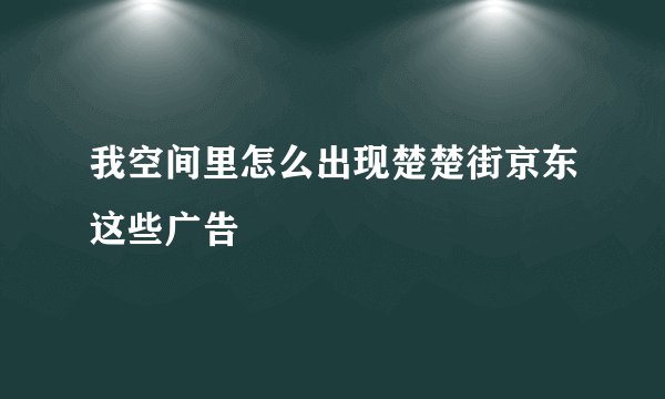 我空间里怎么出现楚楚街京东这些广告