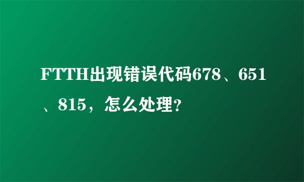 FTTH出现错误代码678、651、815，怎么处理？
