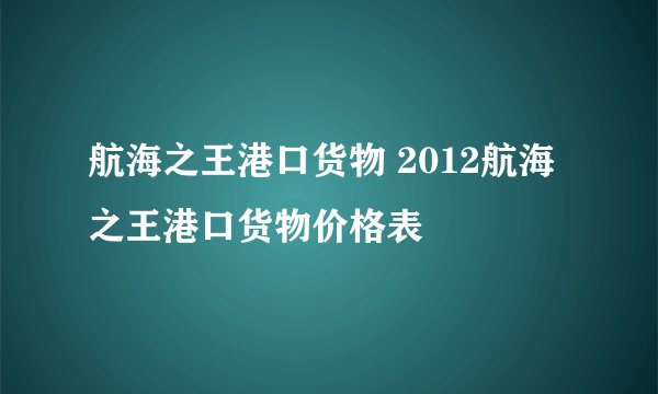 航海之王港口货物 2012航海之王港口货物价格表