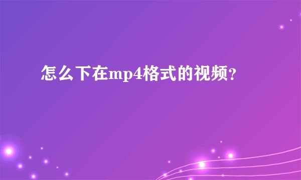 怎么下在mp4格式的视频？