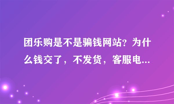 团乐购是不是骗钱网站？为什么钱交了，不发货，客服电话打没人听，QQ也联系不到人？