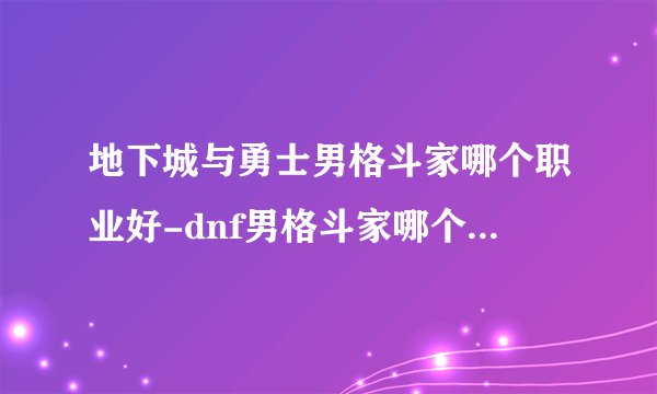 地下城与勇士男格斗家哪个职业好-dnf男格斗家哪个职业刷图好