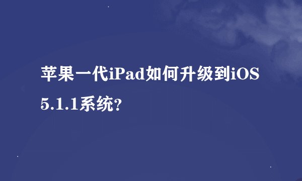 苹果一代iPad如何升级到iOS 5.1.1系统？