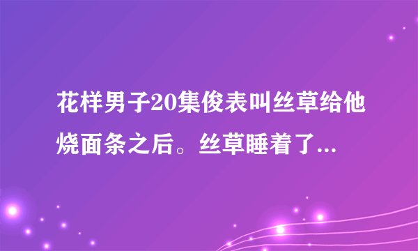 花样男子20集俊表叫丝草给他烧面条之后。丝草睡着了，俊表给他盖毯子·背后的插曲是什么啊。