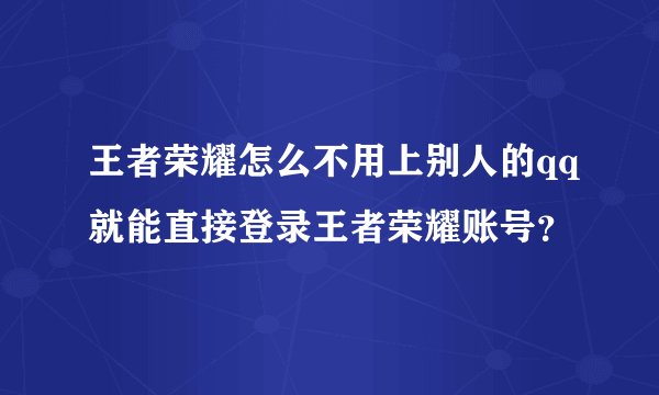 王者荣耀怎么不用上别人的qq就能直接登录王者荣耀账号？