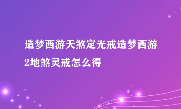 造梦西游天煞定光戒造梦西游2地煞灵戒怎么得