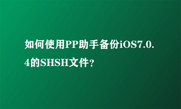 如何使用PP助手备份iOS7.0.4的SHSH文件？