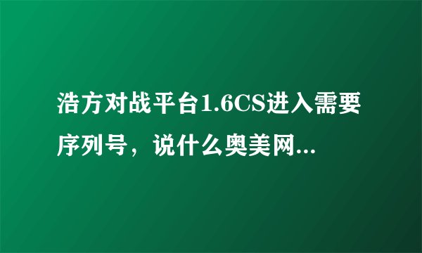 浩方对战平台1.6CS进入需要序列号，说什么奥美网站里面交换，序列号是多少