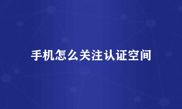 手机怎么关注认证空间