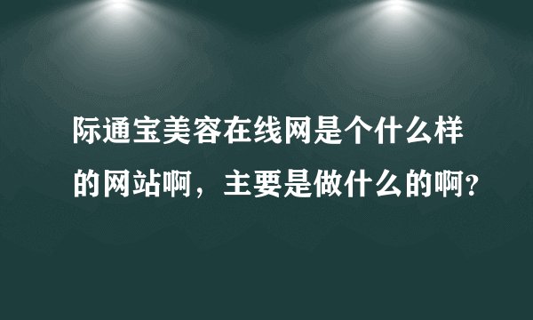际通宝美容在线网是个什么样的网站啊，主要是做什么的啊？