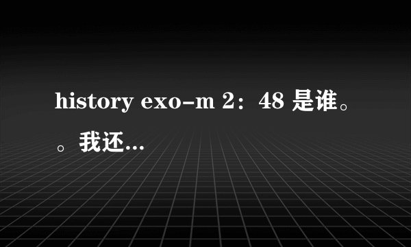 history exo-m 2：48 是谁。。我还没搞清楚牛仔哥。。。。。。。？