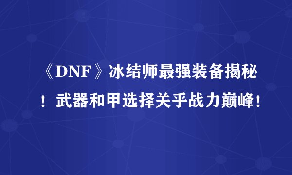 《DNF》冰结师最强装备揭秘！武器和甲选择关乎战力巅峰！