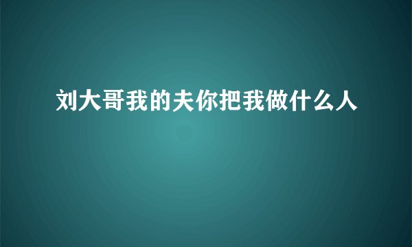 刘大哥我的夫你把我做什么人
