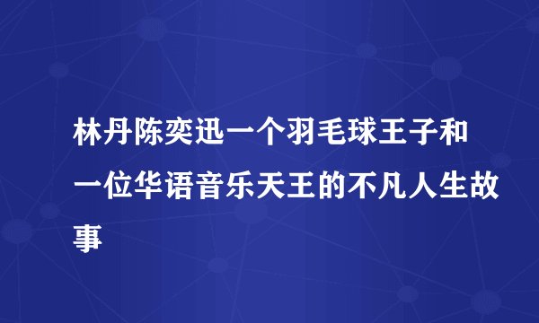 林丹陈奕迅一个羽毛球王子和一位华语音乐天王的不凡人生故事