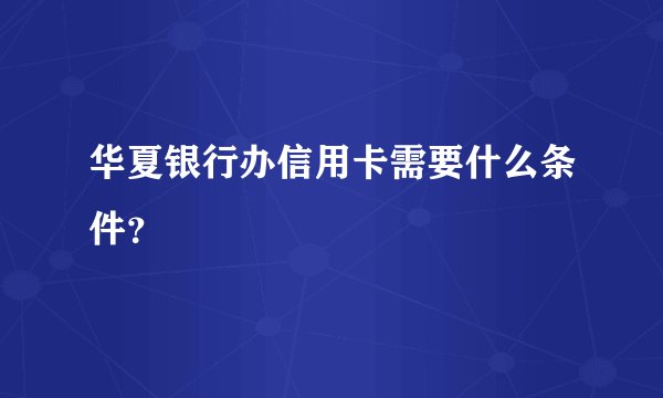 华夏银行办信用卡需要什么条件？