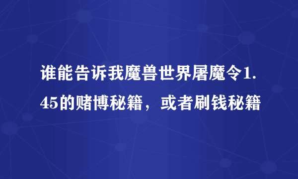 谁能告诉我魔兽世界屠魔令1.45的赌博秘籍，或者刷钱秘籍
