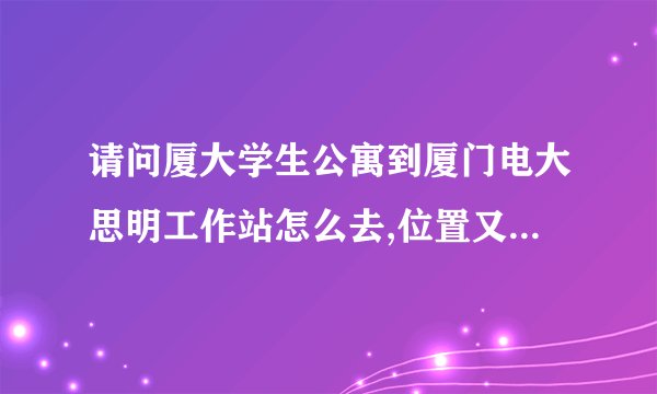 请问厦大学生公寓到厦门电大思明工作站怎么去,位置又在哪.我不知道大同小学在哪