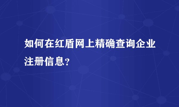 如何在红盾网上精确查询企业注册信息？