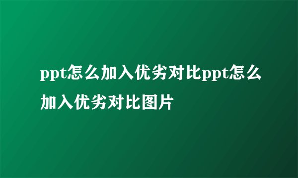 ppt怎么加入优劣对比ppt怎么加入优劣对比图片