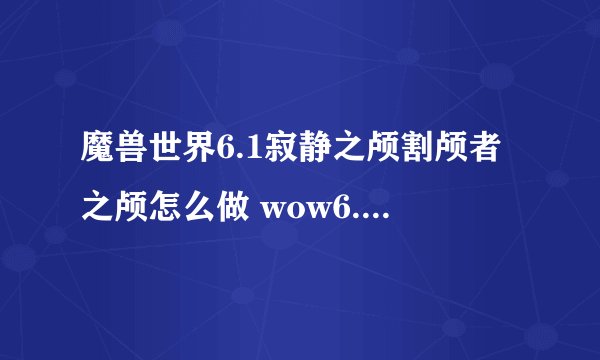 魔兽世界6.1寂静之颅割颅者之颅怎么做 wow6.16.1割颅者攻略