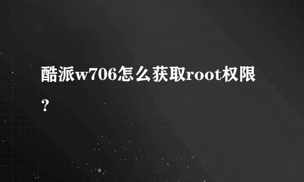 酷派w706怎么获取root权限？