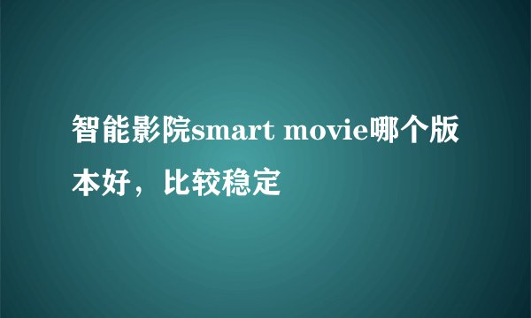 智能影院smart movie哪个版本好，比较稳定